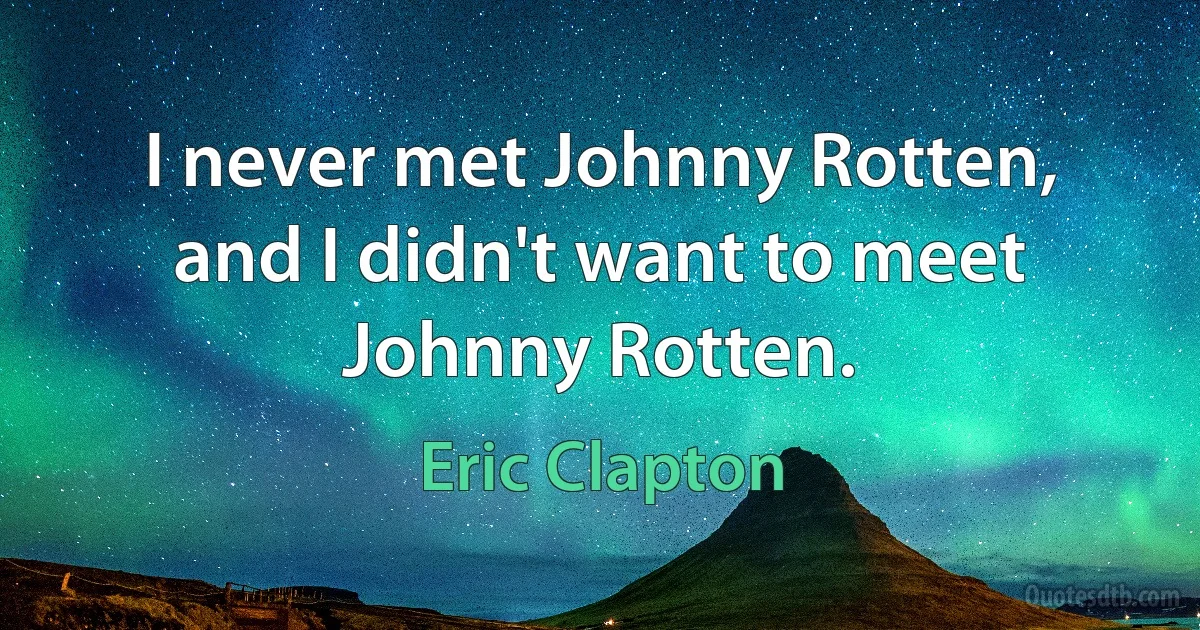 I never met Johnny Rotten, and I didn't want to meet Johnny Rotten. (Eric Clapton)