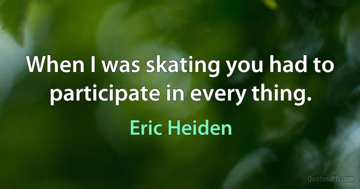 When I was skating you had to participate in every thing. (Eric Heiden)