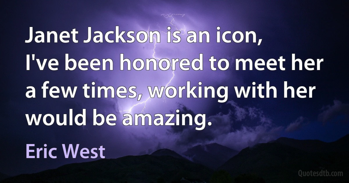 Janet Jackson is an icon, I've been honored to meet her a few times, working with her would be amazing. (Eric West)