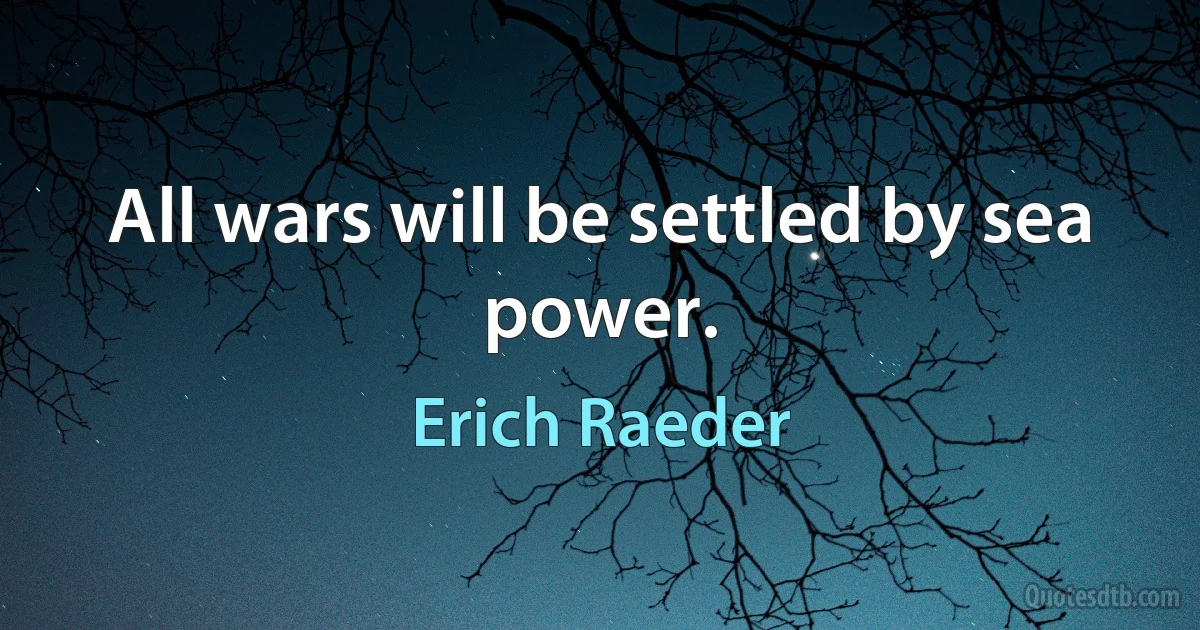 All wars will be settled by sea power. (Erich Raeder)