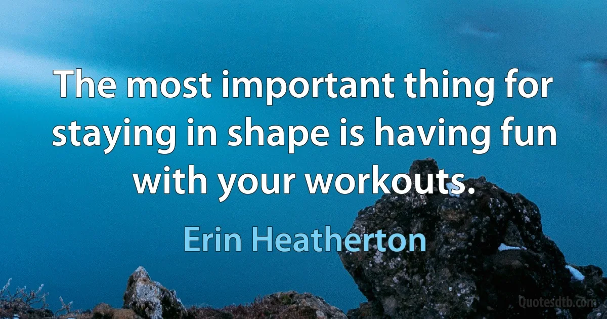 The most important thing for staying in shape is having fun with your workouts. (Erin Heatherton)