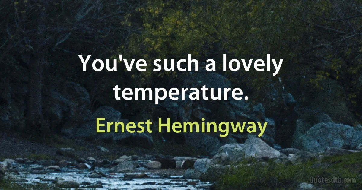 You've such a lovely temperature. (Ernest Hemingway)