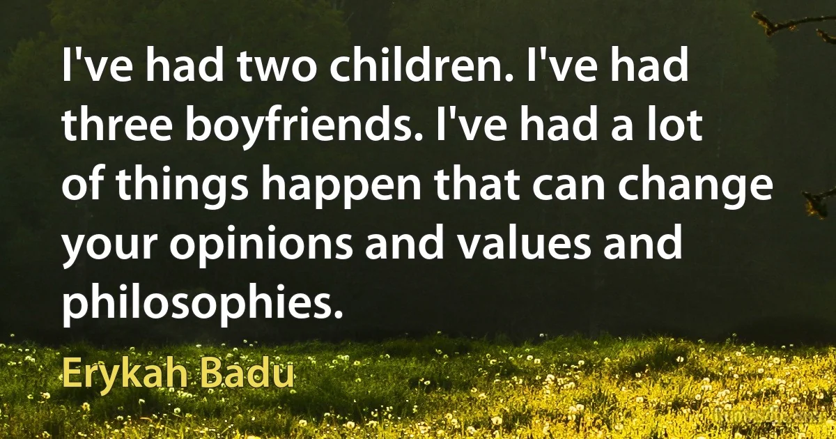 I've had two children. I've had three boyfriends. I've had a lot of things happen that can change your opinions and values and philosophies. (Erykah Badu)