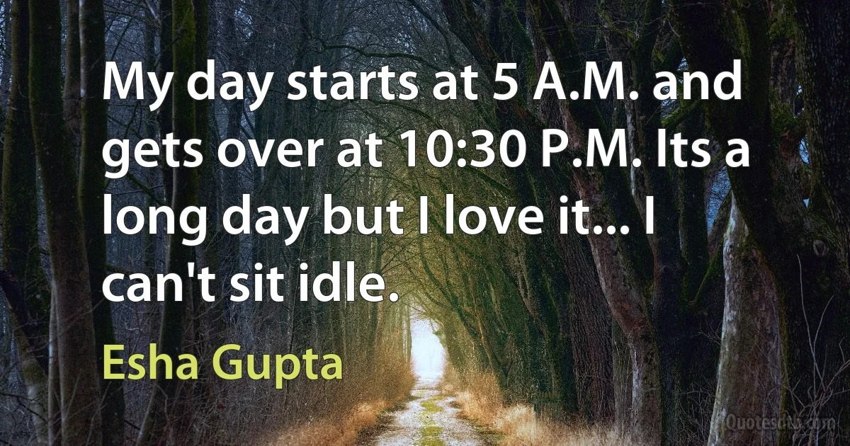 My day starts at 5 A.M. and gets over at 10:30 P.M. Its a long day but I love it... I can't sit idle. (Esha Gupta)