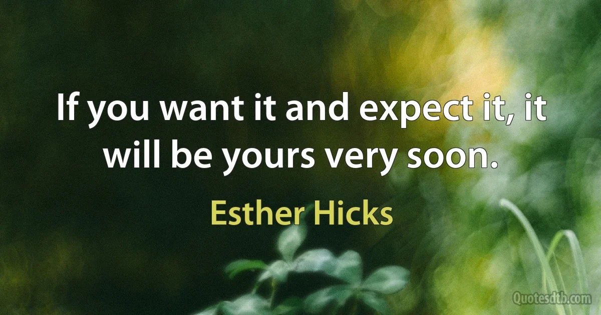 If you want it and expect it, it will be yours very soon. (Esther Hicks)