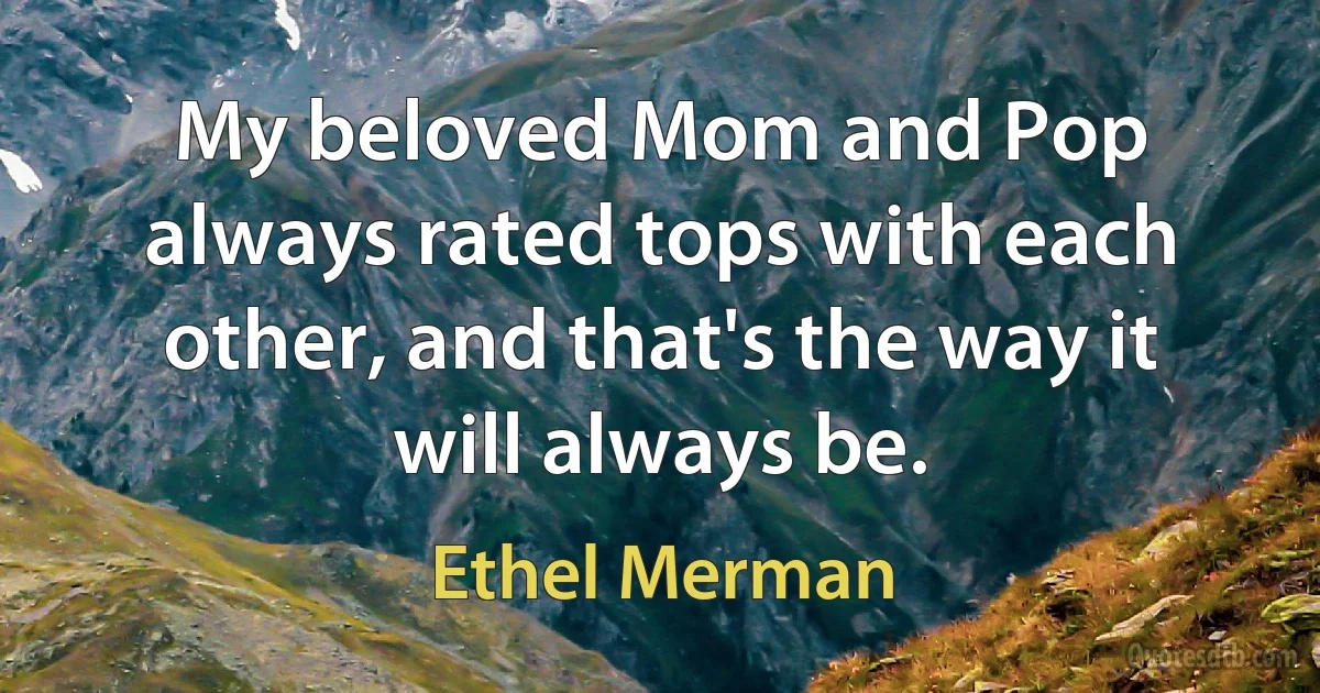 My beloved Mom and Pop always rated tops with each other, and that's the way it will always be. (Ethel Merman)