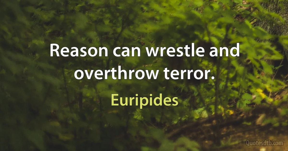 Reason can wrestle and overthrow terror. (Euripides)