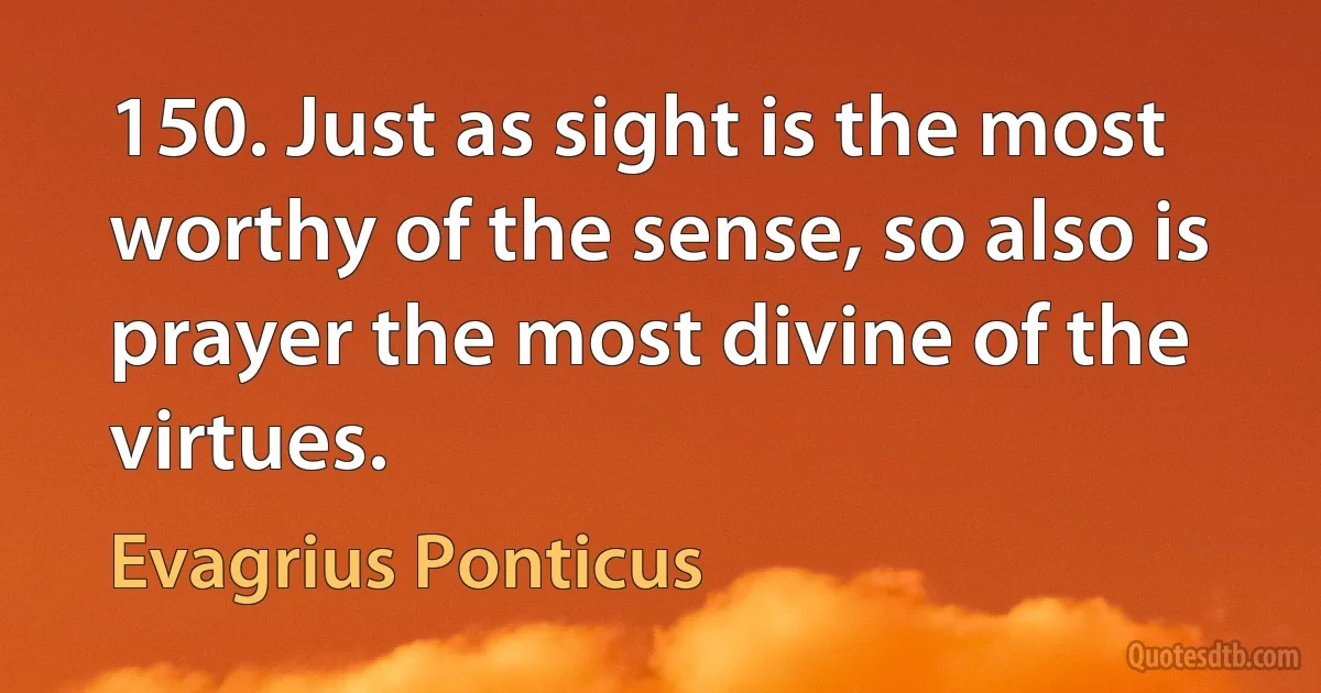 150. Just as sight is the most worthy of the sense, so also is prayer the most divine of the virtues. (Evagrius Ponticus)