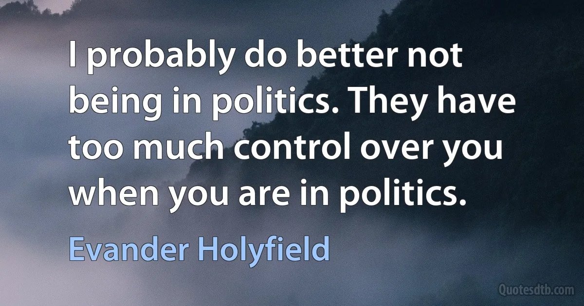 I probably do better not being in politics. They have too much control over you when you are in politics. (Evander Holyfield)