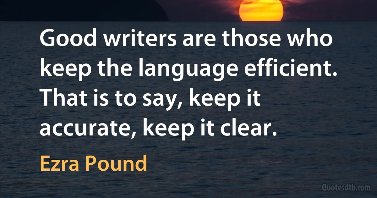 Good writers are those who keep the language efficient. That is to say, keep it accurate, keep it clear. (Ezra Pound)