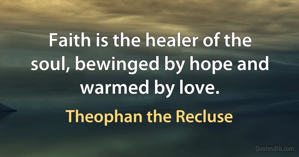 Faith is the healer of the soul, bewinged by hope and warmed by love. (Theophan the Recluse)