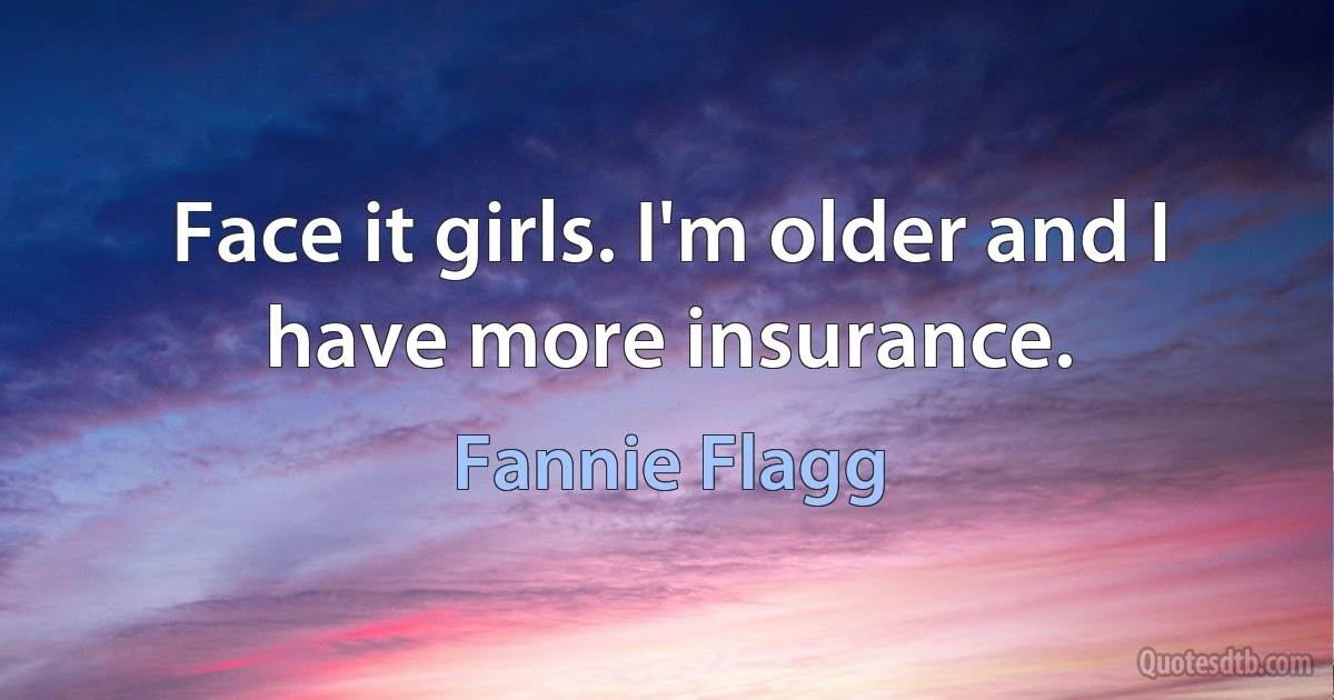 Face it girls. I'm older and I have more insurance. (Fannie Flagg)