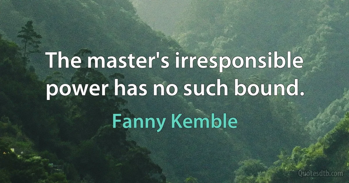 The master's irresponsible power has no such bound. (Fanny Kemble)