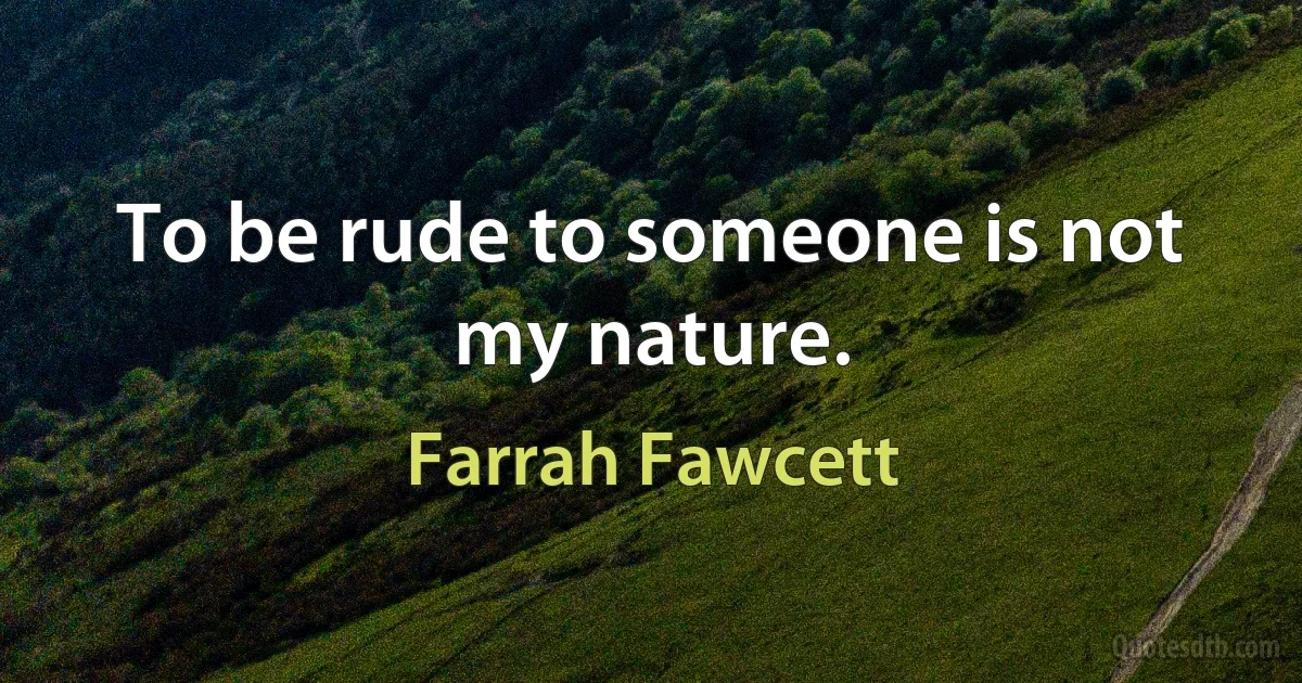 To be rude to someone is not my nature. (Farrah Fawcett)