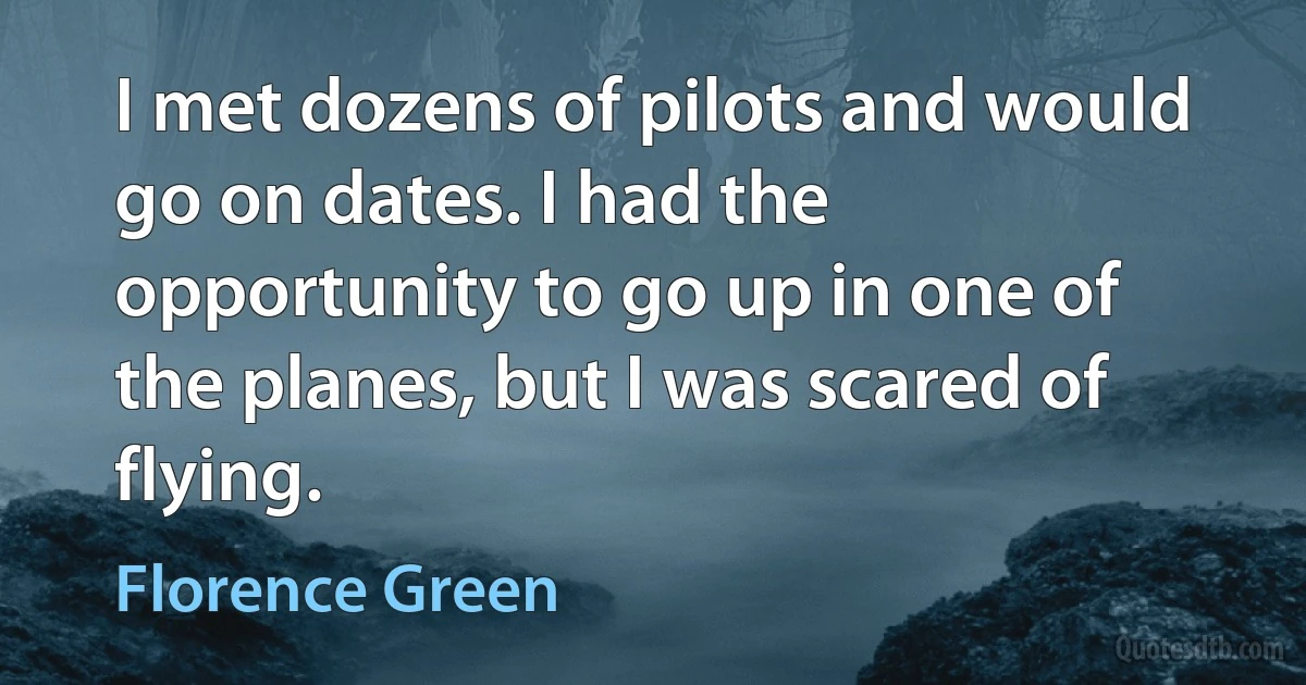 I met dozens of pilots and would go on dates. I had the opportunity to go up in one of the planes, but I was scared of flying. (Florence Green)