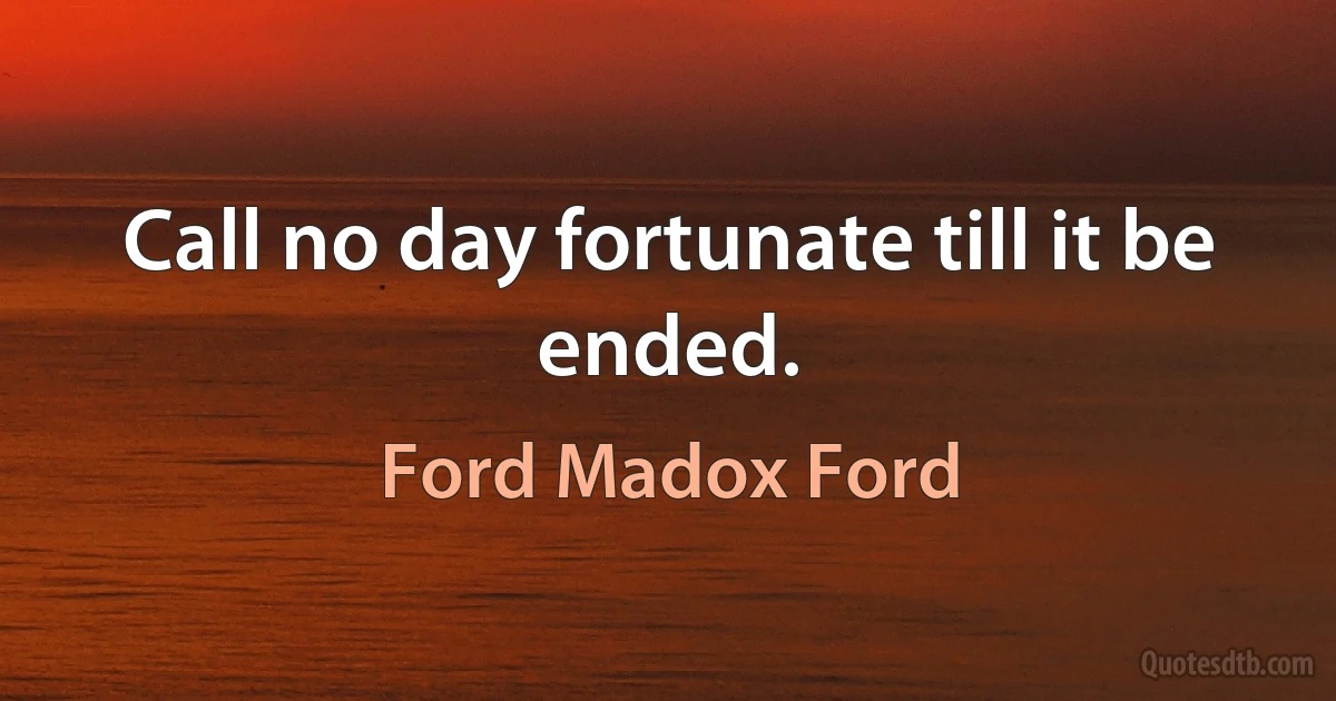 Call no day fortunate till it be ended. (Ford Madox Ford)