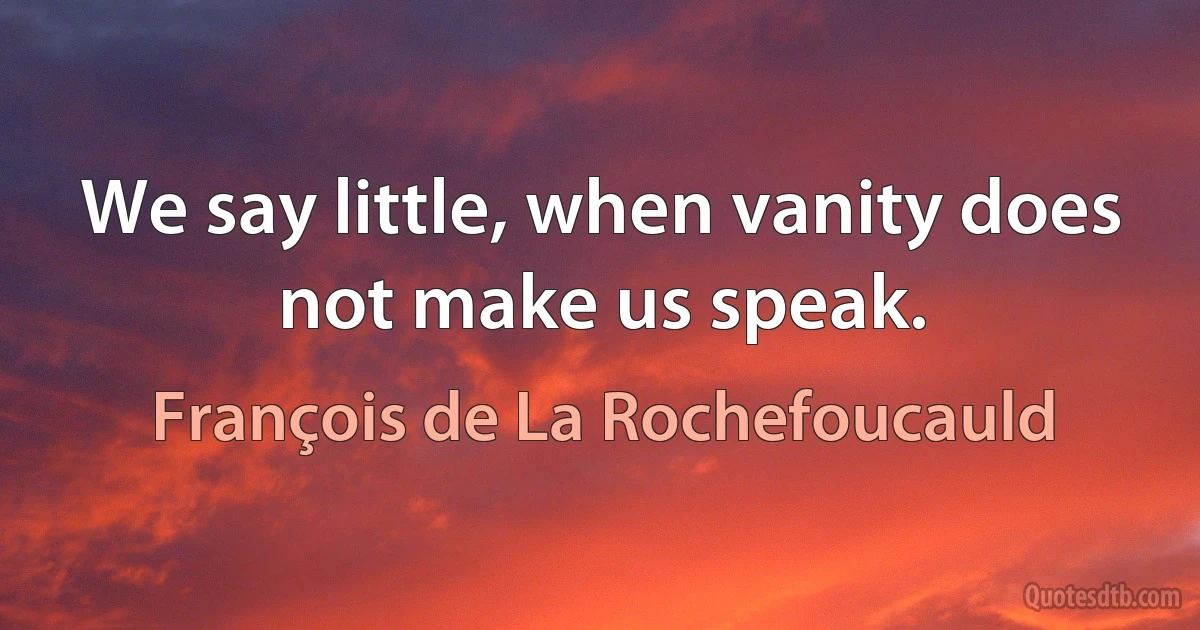 We say little, when vanity does not make us speak. (François de La Rochefoucauld)