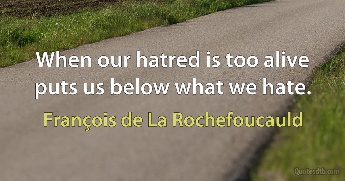 When our hatred is too alive puts us below what we hate. (François de La Rochefoucauld)