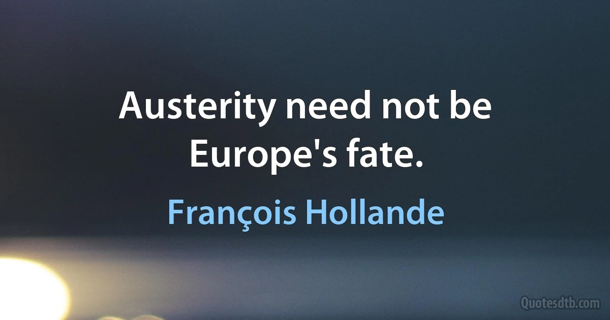 Austerity need not be Europe's fate. (François Hollande)