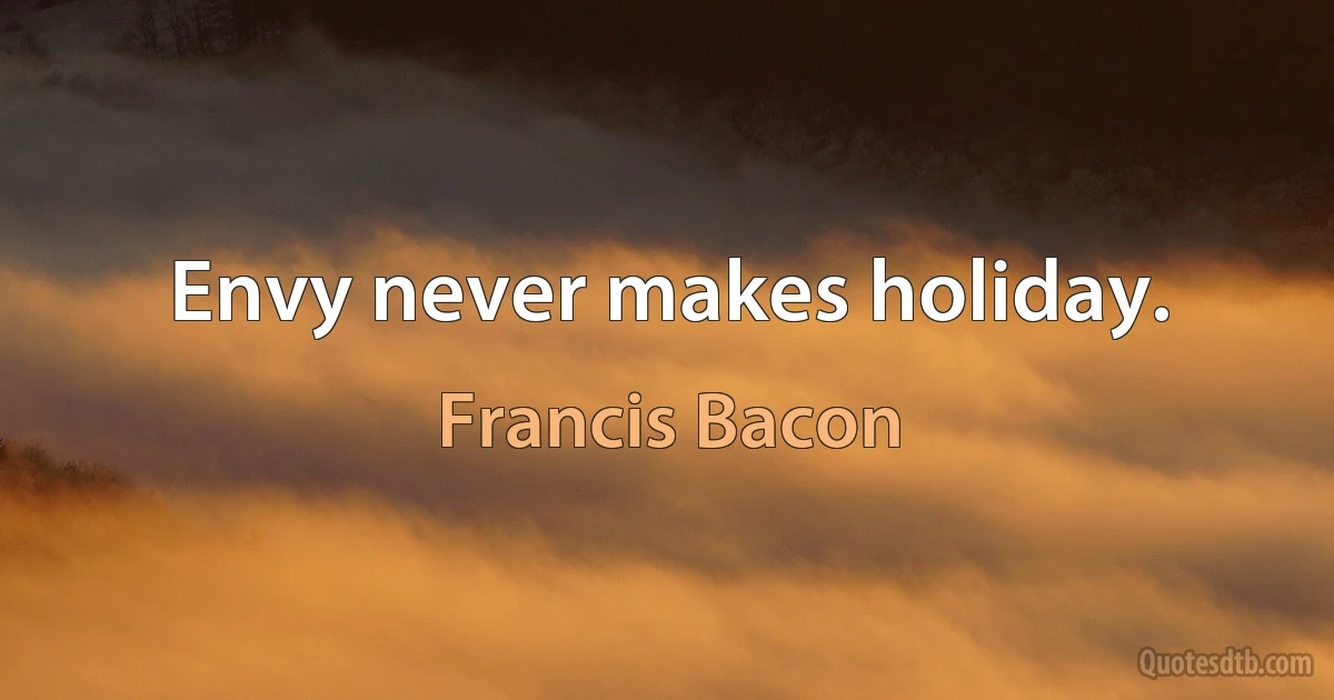 Envy never makes holiday. (Francis Bacon)