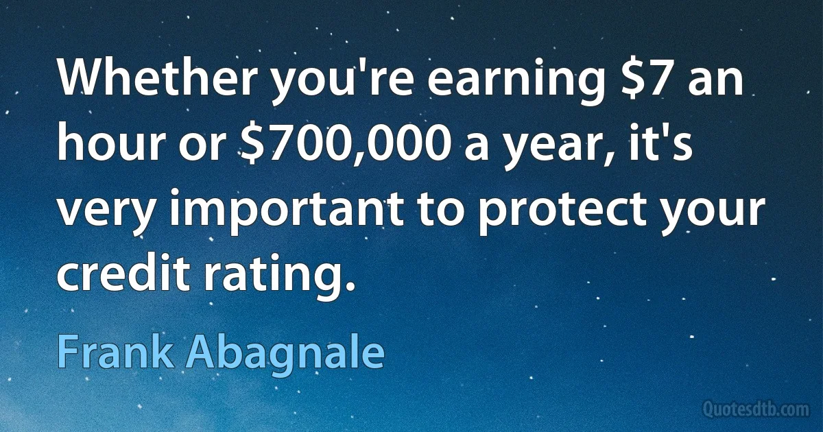 Whether you're earning $7 an hour or $700,000 a year, it's very important to protect your credit rating. (Frank Abagnale)