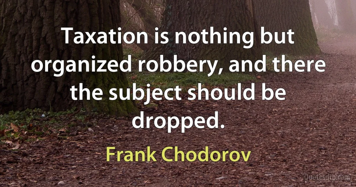 Taxation is nothing but organized robbery, and there the subject should be dropped. (Frank Chodorov)