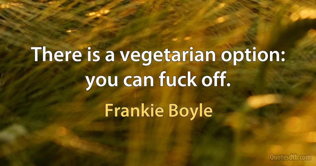 There is a vegetarian option: you can fuck off. (Frankie Boyle)