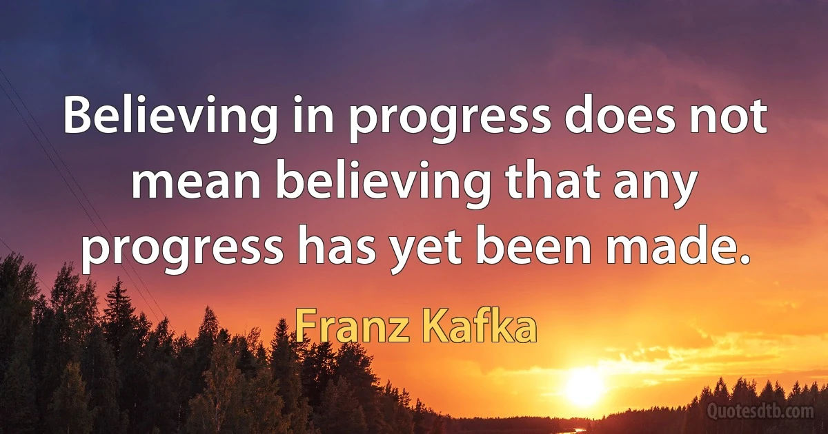 Believing in progress does not mean believing that any progress has yet been made. (Franz Kafka)