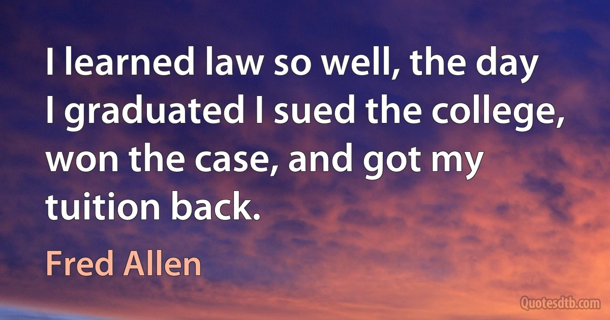 I learned law so well, the day I graduated I sued the college, won the case, and got my tuition back. (Fred Allen)