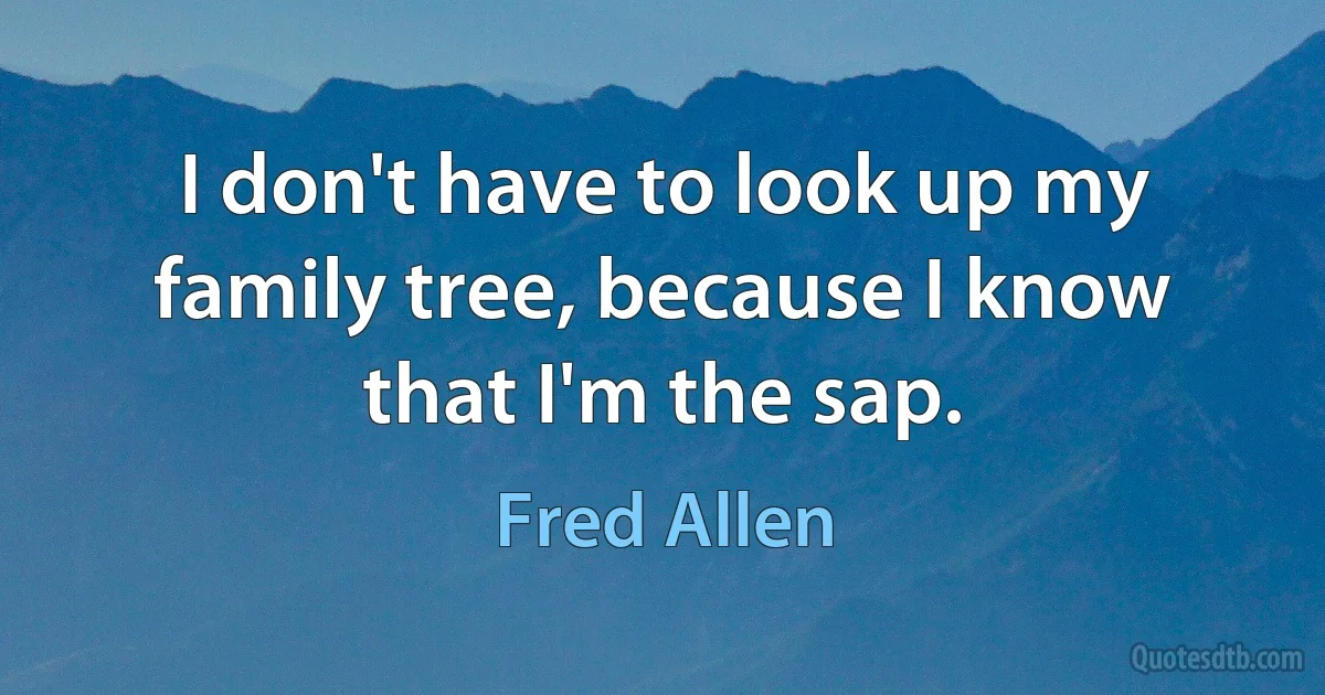 I don't have to look up my family tree, because I know that I'm the sap. (Fred Allen)