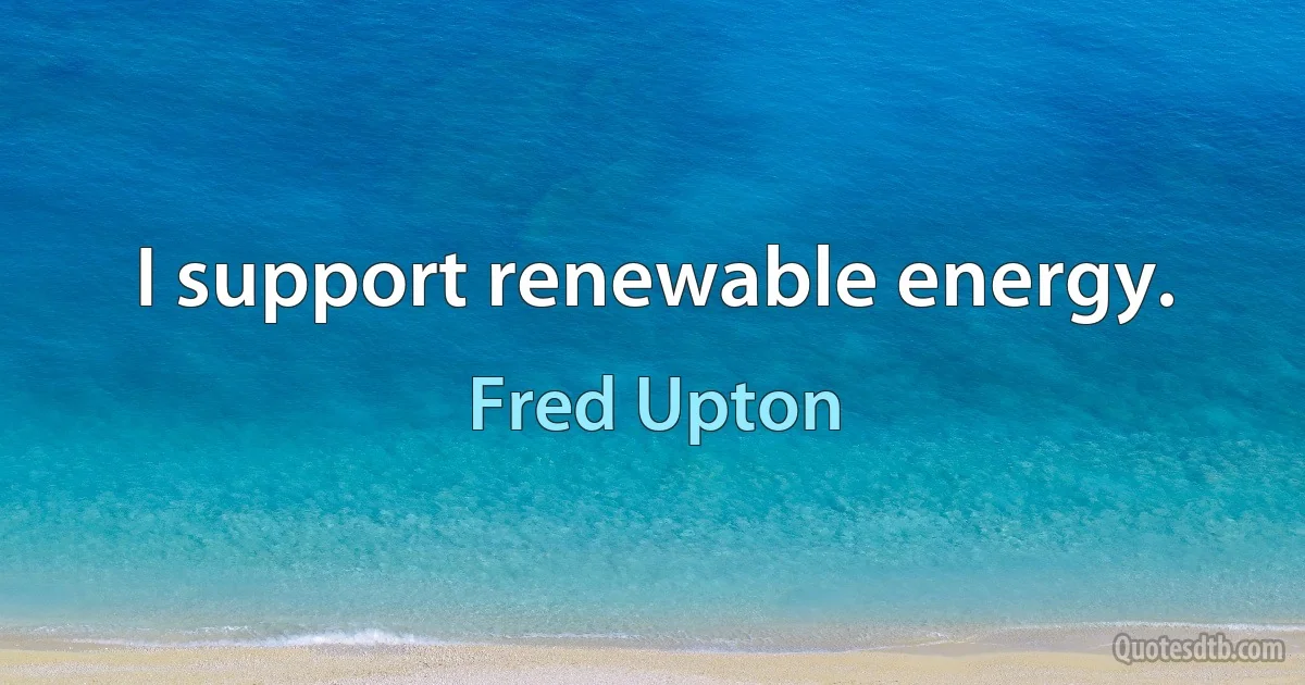 I support renewable energy. (Fred Upton)