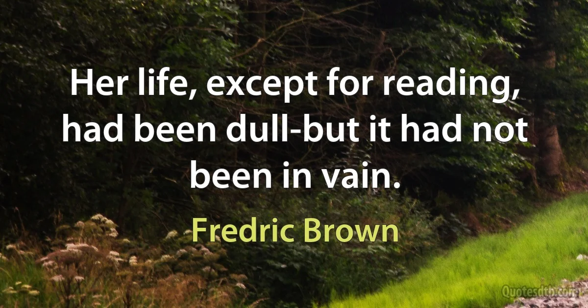 Her life, except for reading, had been dull-but it had not been in vain. (Fredric Brown)