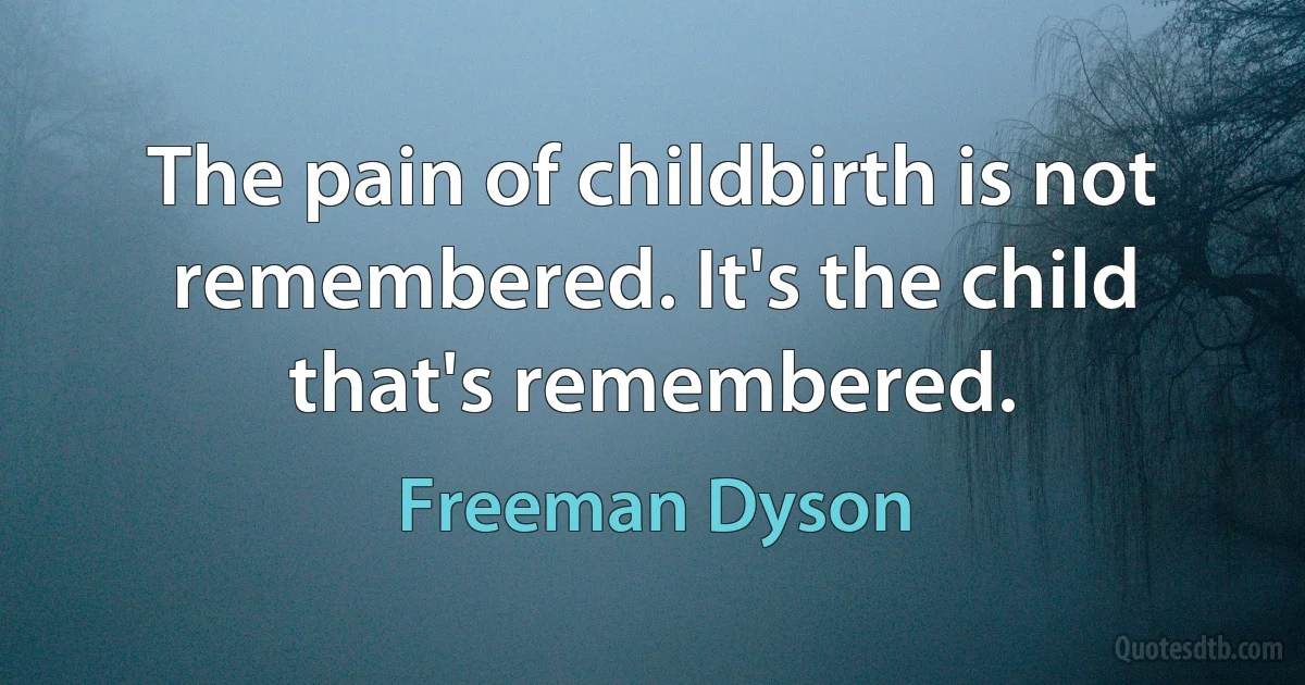 The pain of childbirth is not remembered. It's the child that's remembered. (Freeman Dyson)