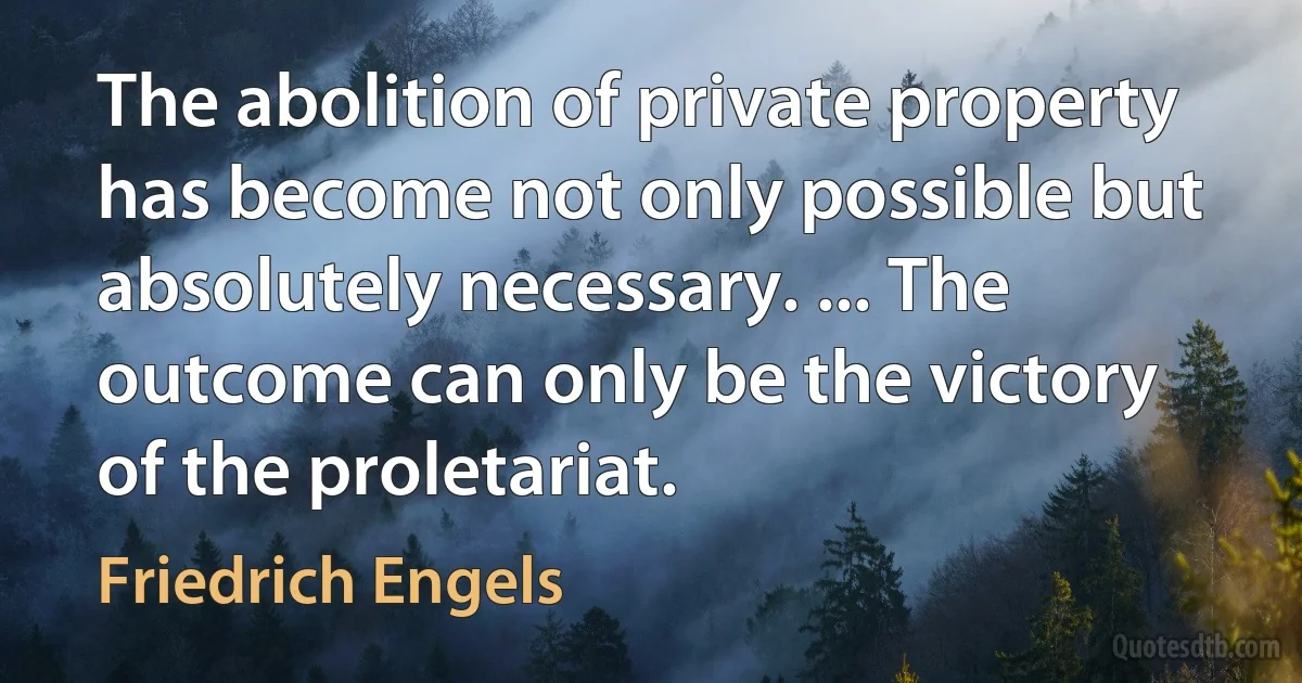 The abolition of private property has become not only possible but absolutely necessary. ... The outcome can only be the victory of the proletariat. (Friedrich Engels)