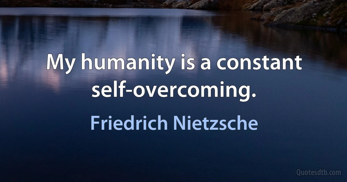 My humanity is a constant self-overcoming. (Friedrich Nietzsche)