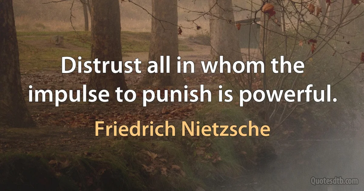 Distrust all in whom the impulse to punish is powerful. (Friedrich Nietzsche)