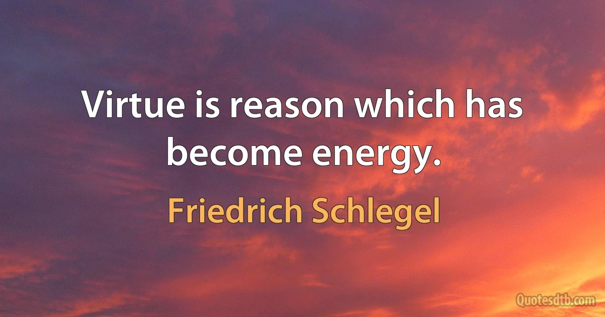 Virtue is reason which has become energy. (Friedrich Schlegel)