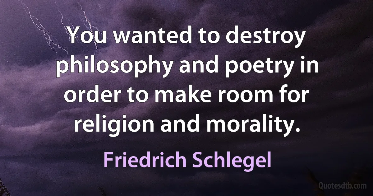 You wanted to destroy philosophy and poetry in order to make room for religion and morality. (Friedrich Schlegel)