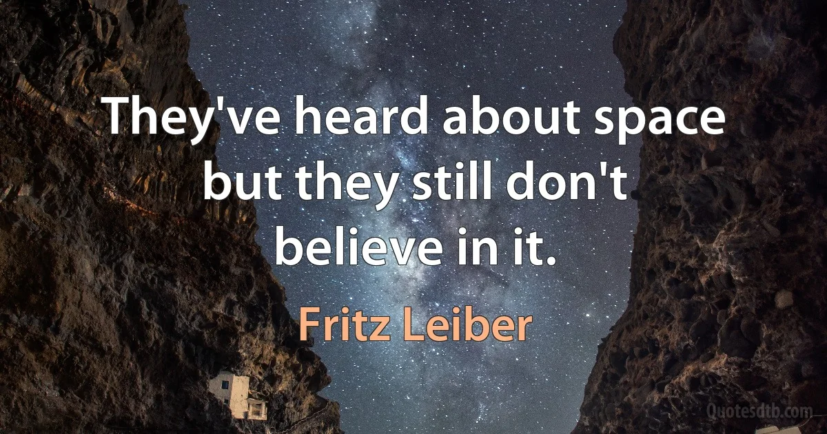 They've heard about space but they still don't believe in it. (Fritz Leiber)