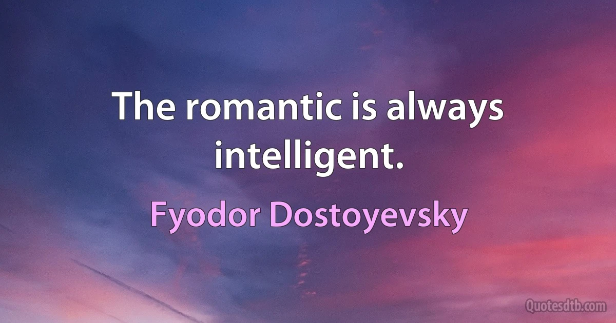 The romantic is always intelligent. (Fyodor Dostoyevsky)