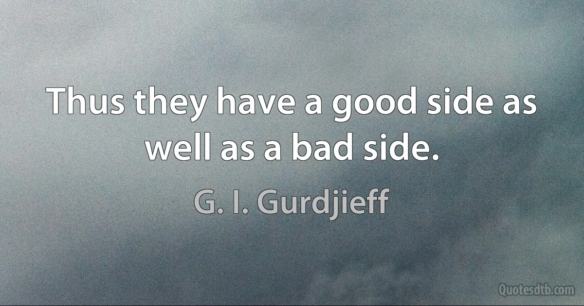 Thus they have a good side as well as a bad side. (G. I. Gurdjieff)