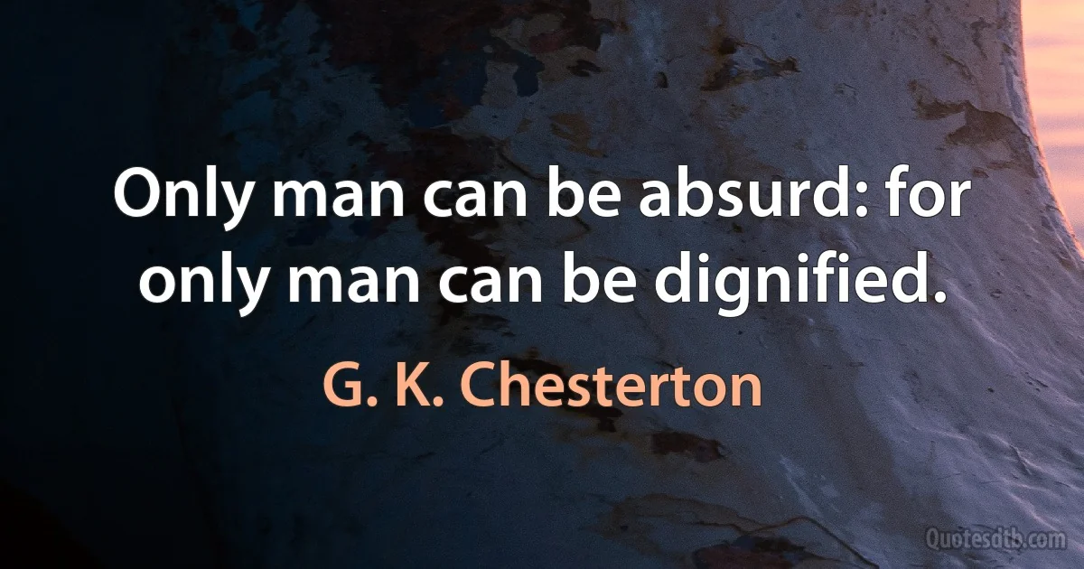 Only man can be absurd: for only man can be dignified. (G. K. Chesterton)