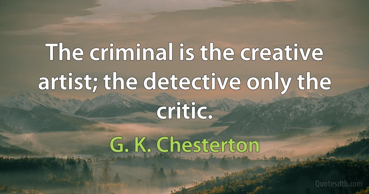 The criminal is the creative artist; the detective only the critic. (G. K. Chesterton)