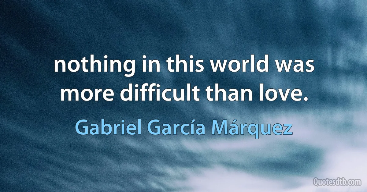 nothing in this world was more difficult than love. (Gabriel García Márquez)