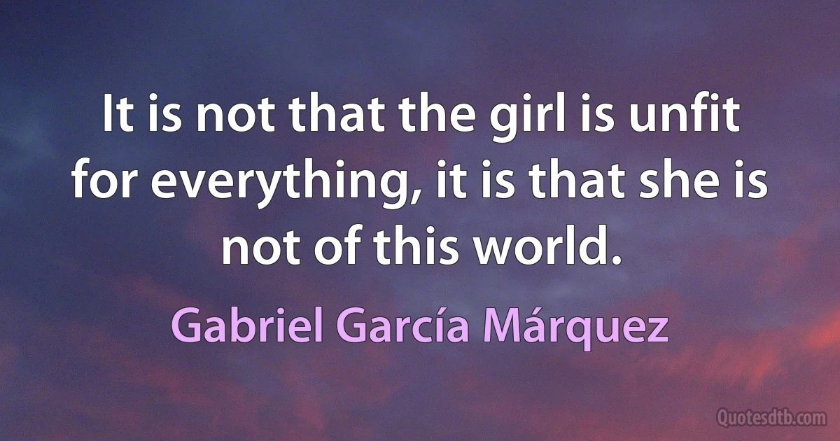 It is not that the girl is unfit for everything, it is that she is not of this world. (Gabriel García Márquez)