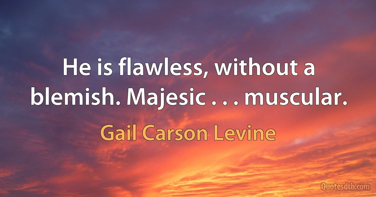 He is flawless, without a blemish. Majesic . . . muscular. (Gail Carson Levine)