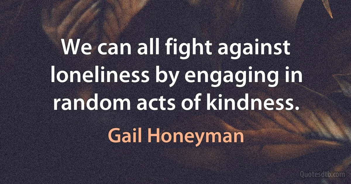 We can all fight against loneliness by engaging in random acts of kindness. (Gail Honeyman)