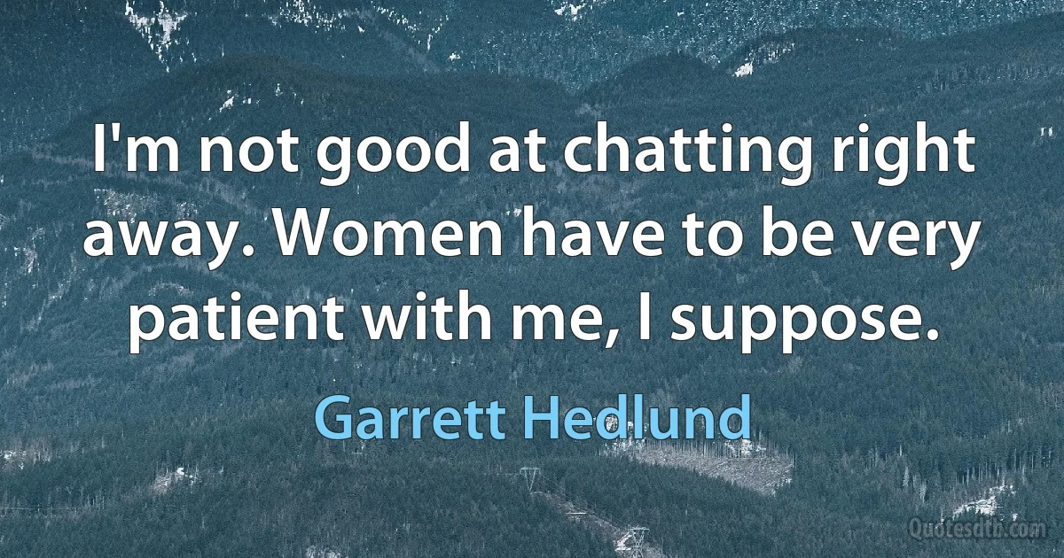 I'm not good at chatting right away. Women have to be very patient with me, I suppose. (Garrett Hedlund)