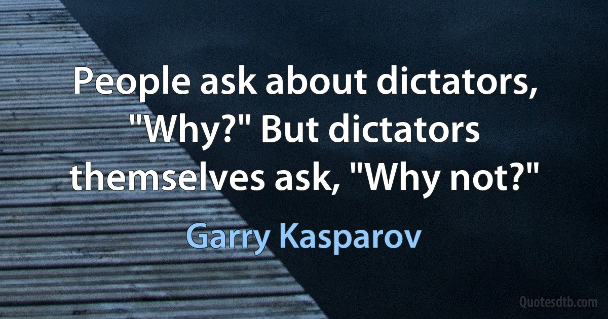 People ask about dictators, "Why?" But dictators themselves ask, "Why not?" (Garry Kasparov)