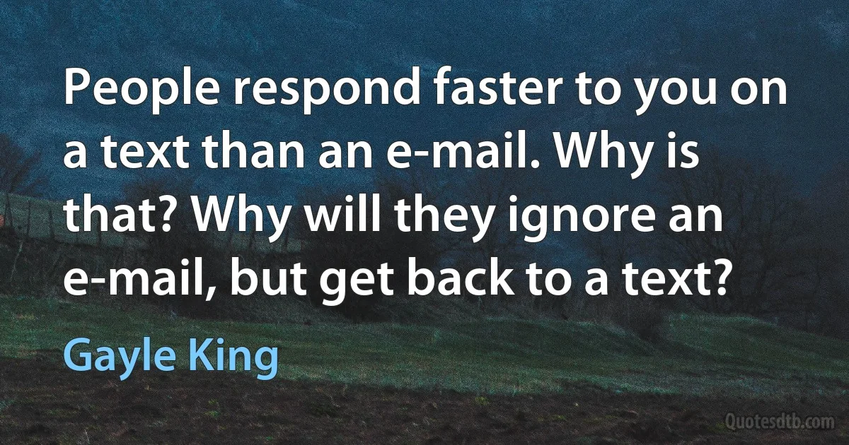 People respond faster to you on a text than an e-mail. Why is that? Why will they ignore an e-mail, but get back to a text? (Gayle King)